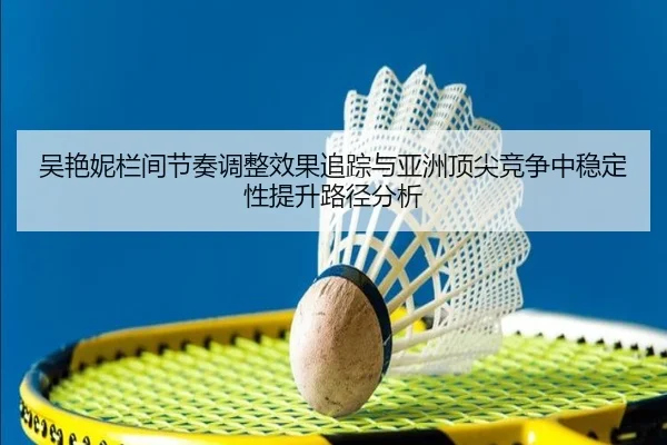 吴艳妮栏间节奏调整效果追踪与亚洲顶尖竞争中稳定性提升路径分析