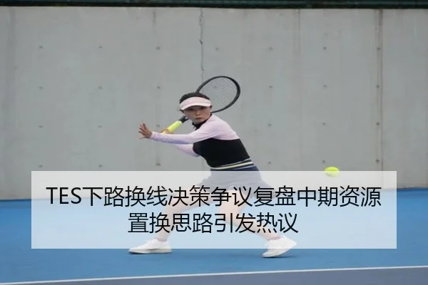 TES下路换线决策争议复盘中期资源置换思路引发热议