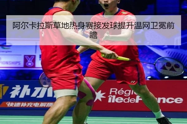 阿尔卡拉斯草地热身赛接发球提升温网卫冕前瞻